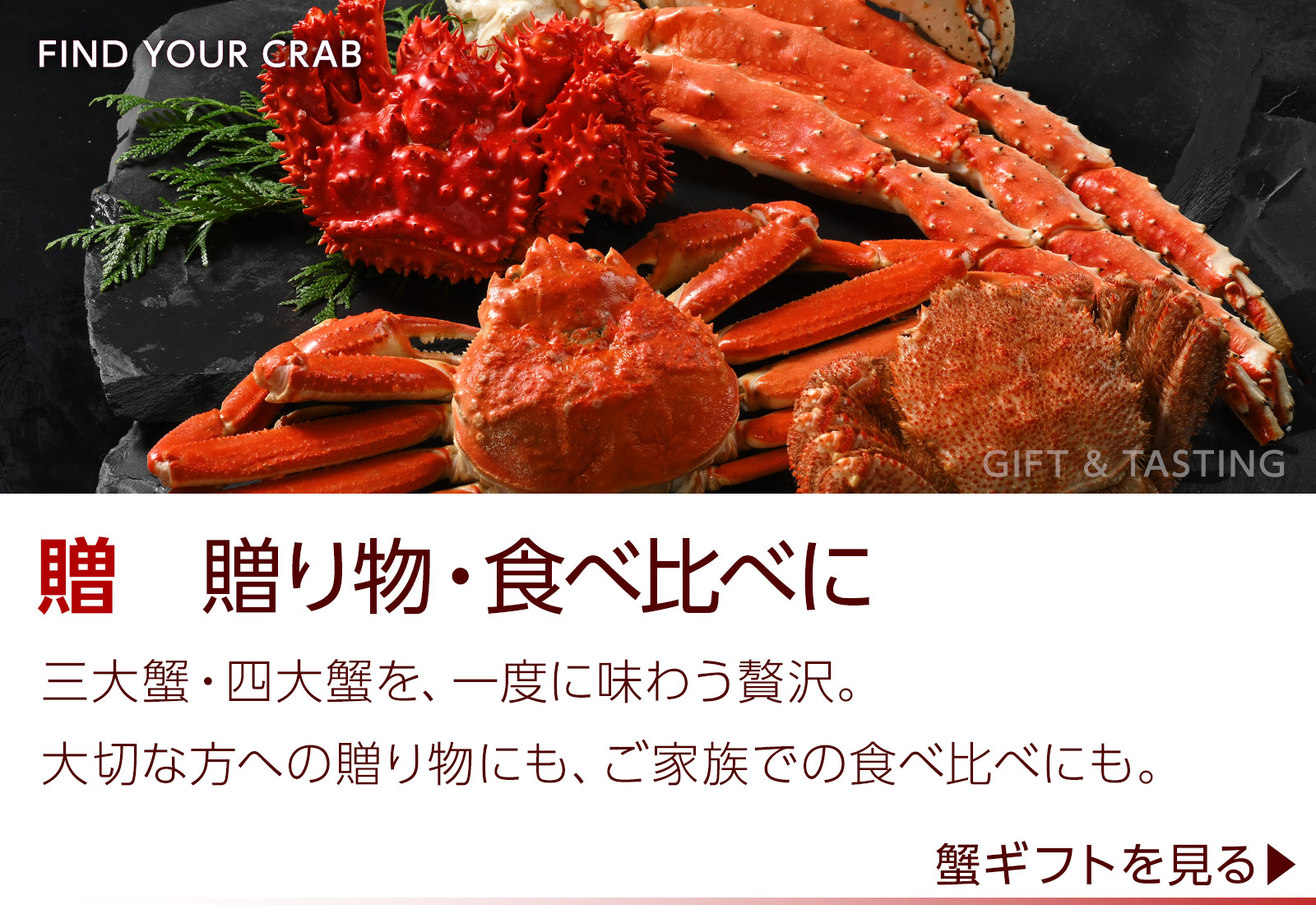 贈り物・食べ比べ。三大蟹・四大蟹を一度に味わう。大切な方への贈り物に、ご家族での食べ比べに。蟹ギフトを見る