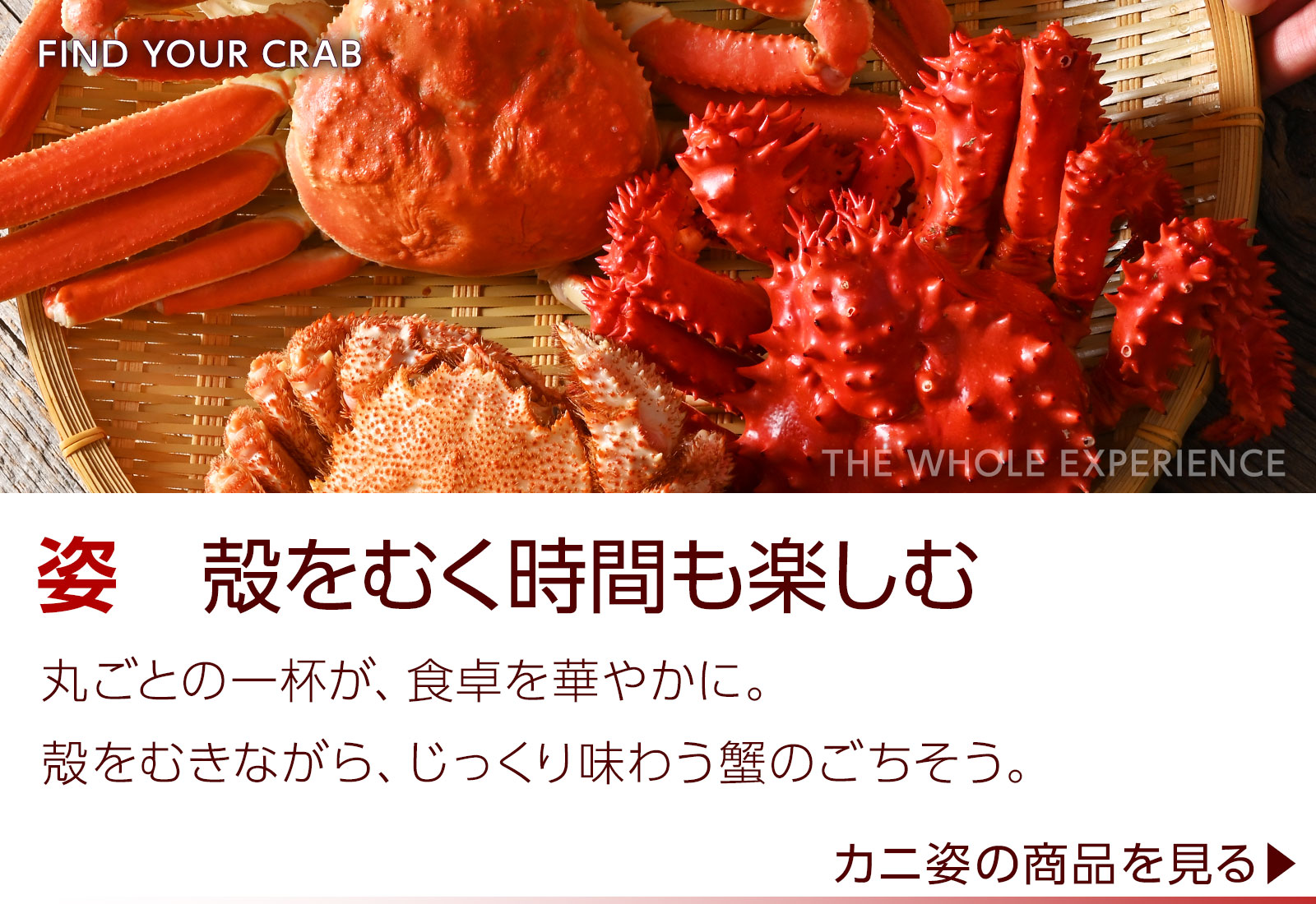 蟹姿。殻をむく時間も楽しむ。丸ごと一杯が食卓を華やかに。蟹姿の商品を見る